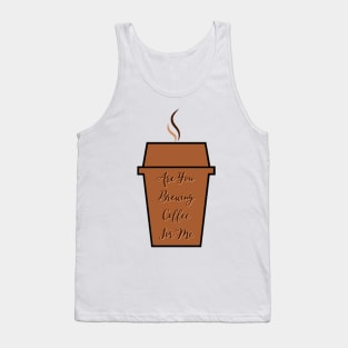 Are You Brewing Coffee For Me Tank Top